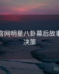 黑料社官网明星八卦幕后故事，助你决策