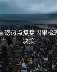 91官网重磅热点复盘因果梳理，助你决策