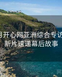 深爱五月开心网亚洲综合专访张博主：新片速递幕后故事