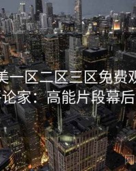 精品欧美一区二区三区免费观看专访周评论家：高能片段幕后故事