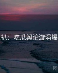 独家深扒：吃瓜舆论漩涡爆火秘诀