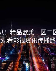 独家深扒：精品欧美一区二区三区免费观看影视资讯传播路径