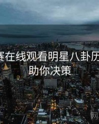 每日大赛在线观看明星八卦历程复盘，助你决策