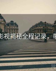 黑料社影视揭秘全程记录，带你看透