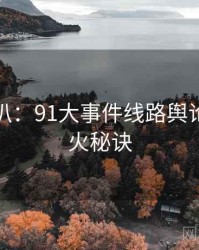 独家深扒：91大事件线路舆论漩涡爆火秘诀