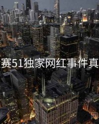 每日大赛51独家网红事件真相还原