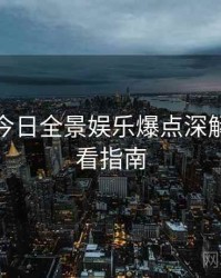 黑料网今日全景娱乐爆点深解析，必看指南