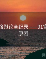 独家网络舆论全纪录——91官网背后原因
