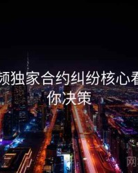 新91视频独家合约纠纷核心看点，助你决策