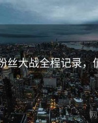 51爆料粉丝大战全程记录，值得关注