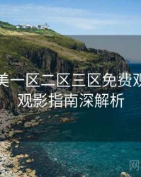 精品欧美一区二区三区免费观看详尽观影指南深解析