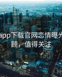 黑料社app下载官网恋情曝光往事回顾，值得关注
