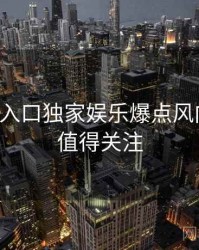 黑料网入口独家娱乐爆点风向研判，值得关注