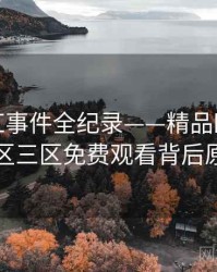 热辣网红事件全纪录——精品欧美一区二区三区免费观看背后原因