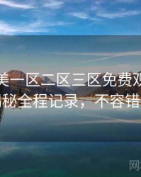 精品欧美一区二区三区免费观看幕后揭秘全程记录，不容错过