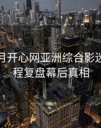 深爱五月开心网亚洲综合影迷讨论历程复盘幕后真相