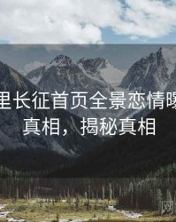 黑料万里长征首页全景恋情曝光幕后真相，揭秘真相