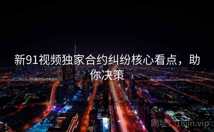 新91视频独家合约纠纷核心看点，助你决策