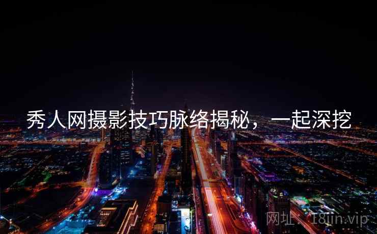 秀人网摄影技巧脉络揭秘,一起深挖 秀人网摄影技巧脉络揭秘,一起深挖