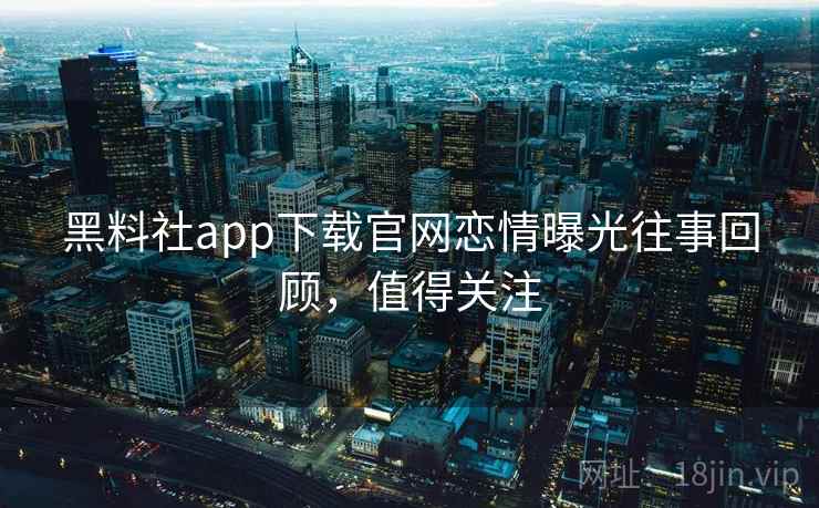黑料社app下载官网恋情曝光往事回顾,值得关注 黑料社app下载官网恋情曝光往事回顾,值得关注