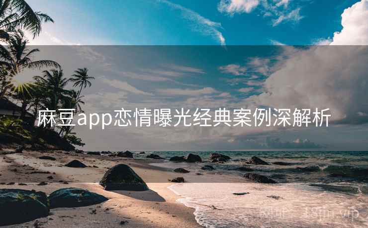 麻豆app恋情曝光经典案例深解析 麻豆app恋情曝光经典案例深解析