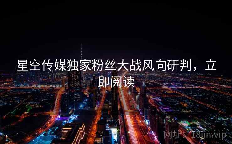 星空传媒独家粉丝大战风向研判，立即阅读