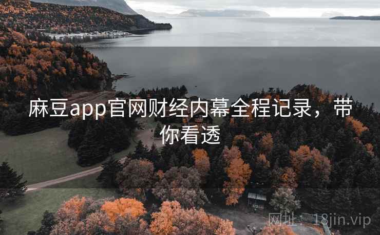 麻豆app官网财经内幕全程记录,带你看透 麻豆app官网财经内幕全程记录,带你看透