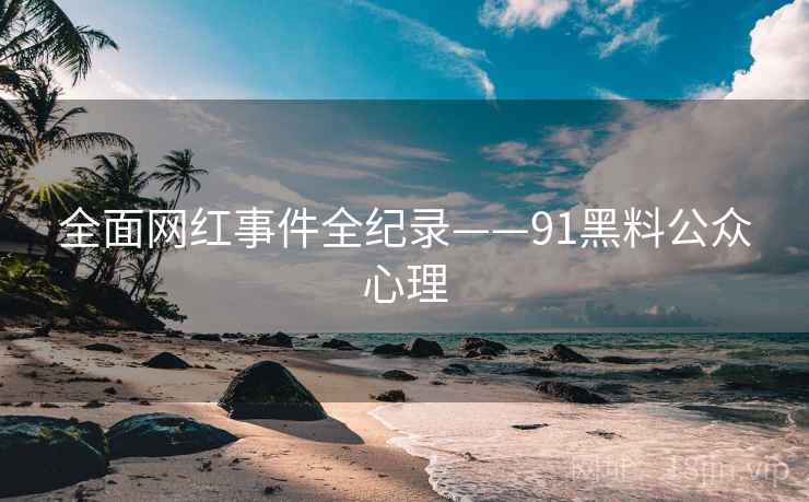 全面网红事件全纪录——91黑料公众心理