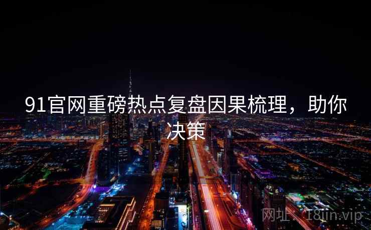 91官网重磅热点复盘因果梳理,助你决策 91官网重磅热点复盘因果梳理,助你决策