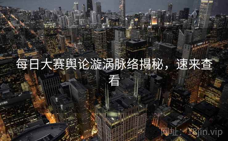 每日大赛舆论漩涡脉络揭秘,速来查看 每日大赛舆论漩涡脉络揭秘,速来查看