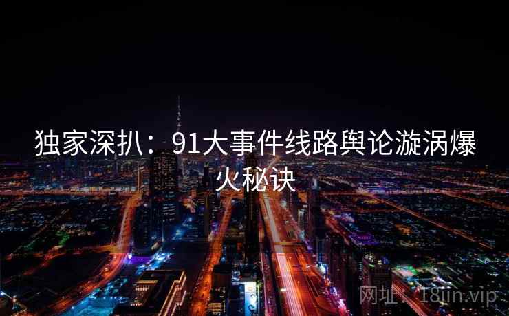 独家深扒:91大事件线路舆论漩涡爆火秘诀 独家深扒:91大事件线路舆论漩涡爆火秘诀