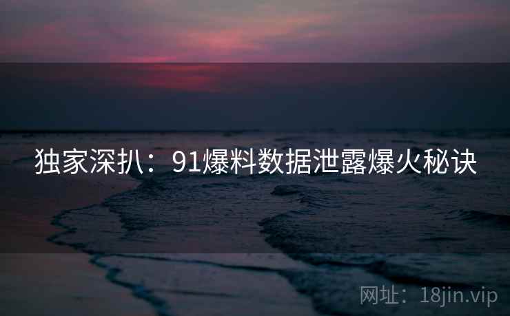 独家深扒:91爆料数据泄露爆火秘诀 独家深扒:91爆料数据泄露爆火秘诀
