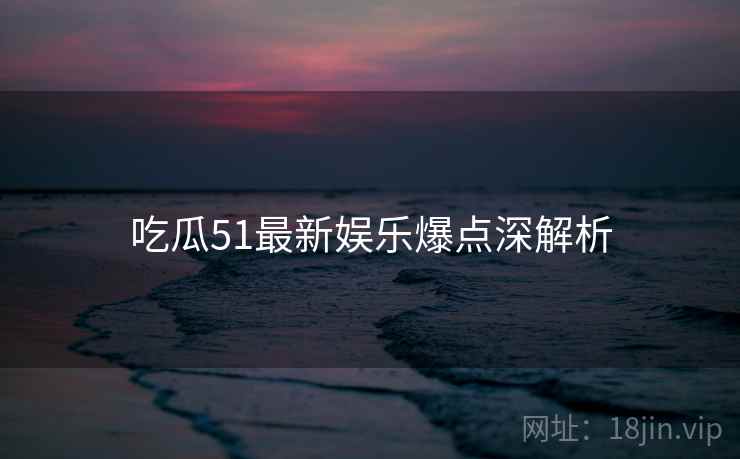 吃瓜51最新娱乐爆点深解析 吃瓜51最新娱乐爆点深解析