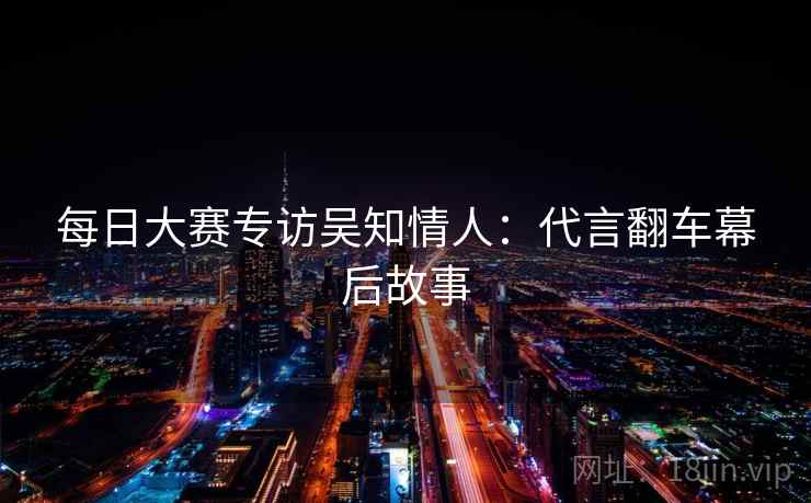 每日大赛专访吴知情人：代言翻车幕后故事