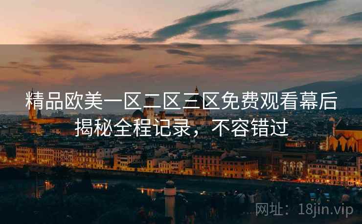 精品欧美一区二区三区免费观看幕后揭秘全程记录,不容错过 精品欧美一区二区三区免费观看幕后揭秘全程记录,不容错过