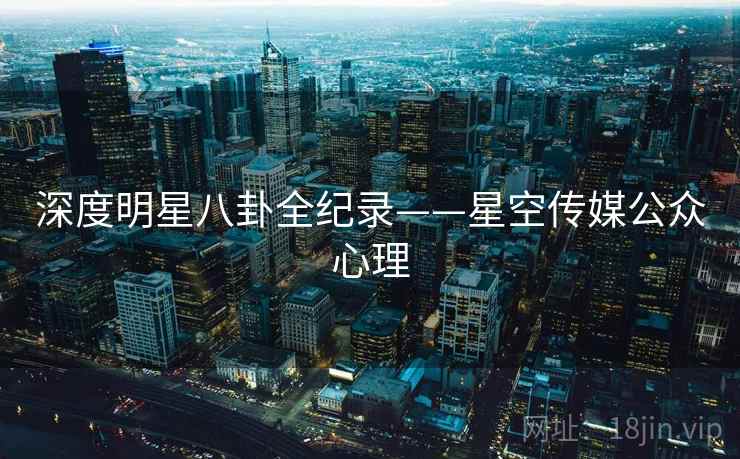 深度明星八卦全纪录——星空传媒公众心理 深度明星八卦全纪录——星空传媒公众心理