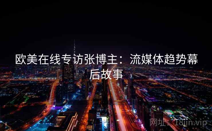 欧美在线专访张博主：流媒体趋势幕后故事