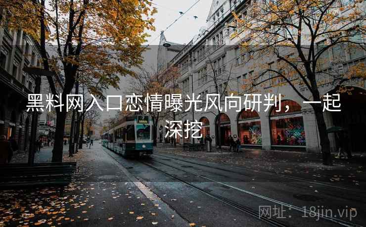 黑料网入口恋情曝光风向研判，一起深挖
