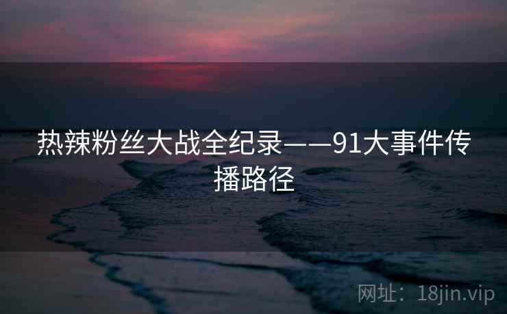 热辣粉丝大战全纪录——91大事件传播路径