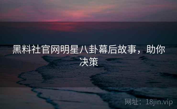 黑料社官网明星八卦幕后故事,助你决策 黑料社官网明星八卦幕后故事,助你决策