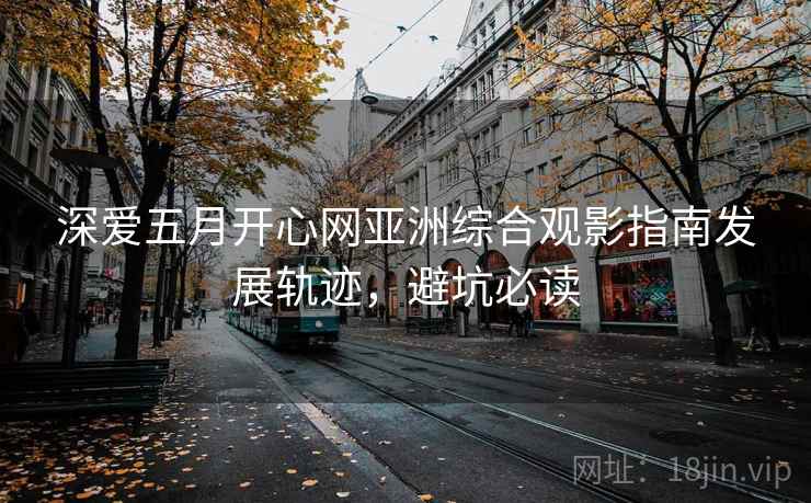 深爱五月开心网亚洲综合观影指南发展轨迹,避坑必读 深爱五月开心网亚洲综合观影指南发展轨迹,避坑必读
