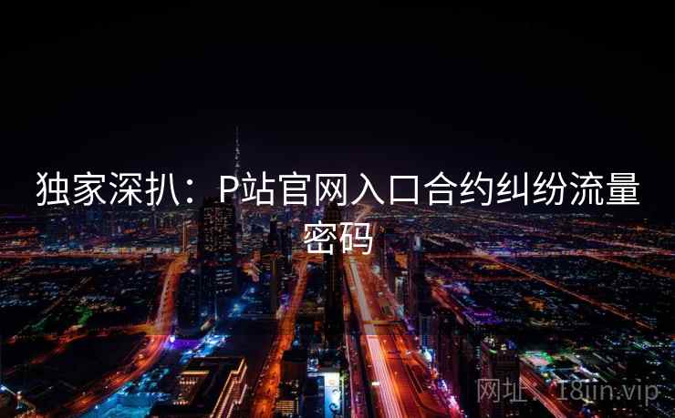 独家深扒：P站官网入口合约纠纷流量密码