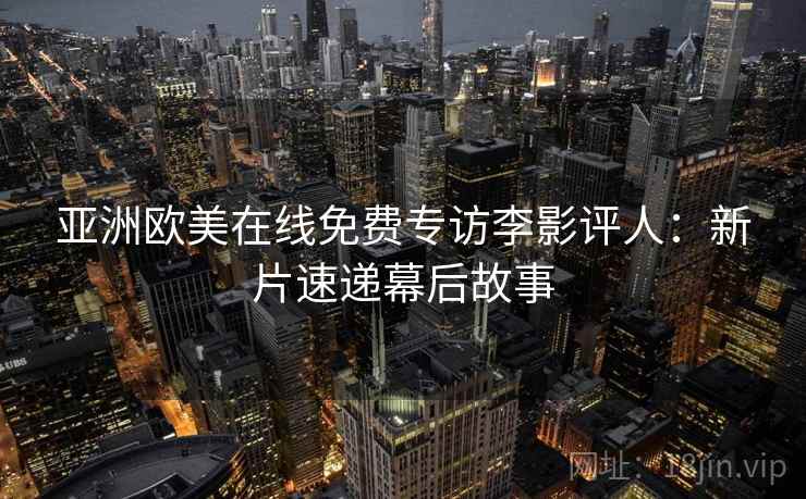 亚洲欧美在线免费专访李影评人:新片速递幕后故事 亚洲欧美在线免费专访李影评人:新片速递幕后故事
